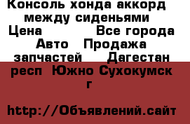 Консоль хонда аккорд 7 между сиденьями › Цена ­ 1 999 - Все города Авто » Продажа запчастей   . Дагестан респ.,Южно-Сухокумск г.